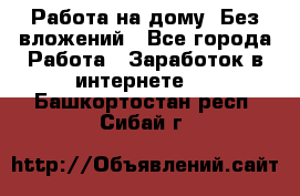 Работа на дому..Без вложений - Все города Работа » Заработок в интернете   . Башкортостан респ.,Сибай г.